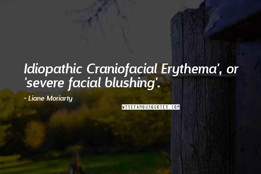 Liane Moriarty Quotes: Idiopathic Craniofacial Erythema', or 'severe facial blushing'.