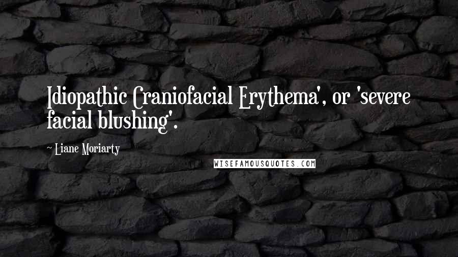 Liane Moriarty Quotes: Idiopathic Craniofacial Erythema', or 'severe facial blushing'.