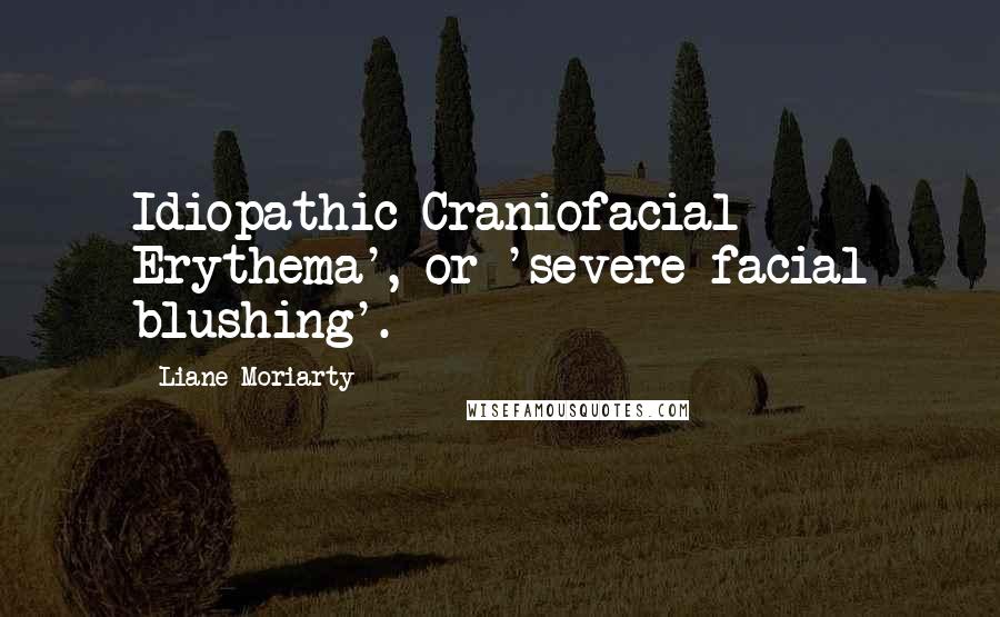 Liane Moriarty Quotes: Idiopathic Craniofacial Erythema', or 'severe facial blushing'.