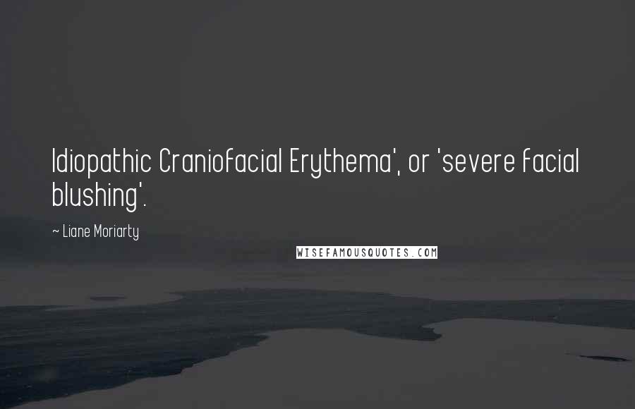 Liane Moriarty Quotes: Idiopathic Craniofacial Erythema', or 'severe facial blushing'.