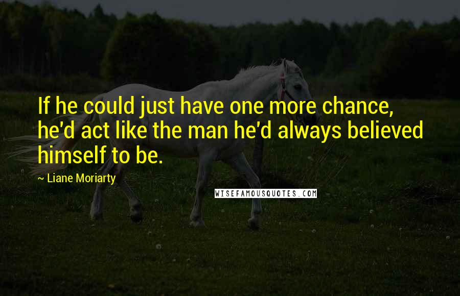 Liane Moriarty Quotes: If he could just have one more chance, he'd act like the man he'd always believed himself to be.