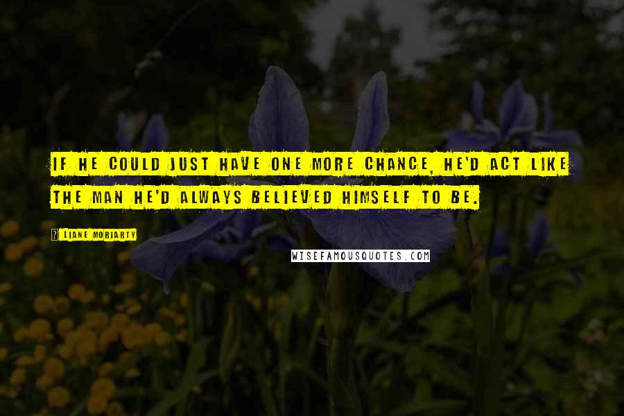 Liane Moriarty Quotes: If he could just have one more chance, he'd act like the man he'd always believed himself to be.