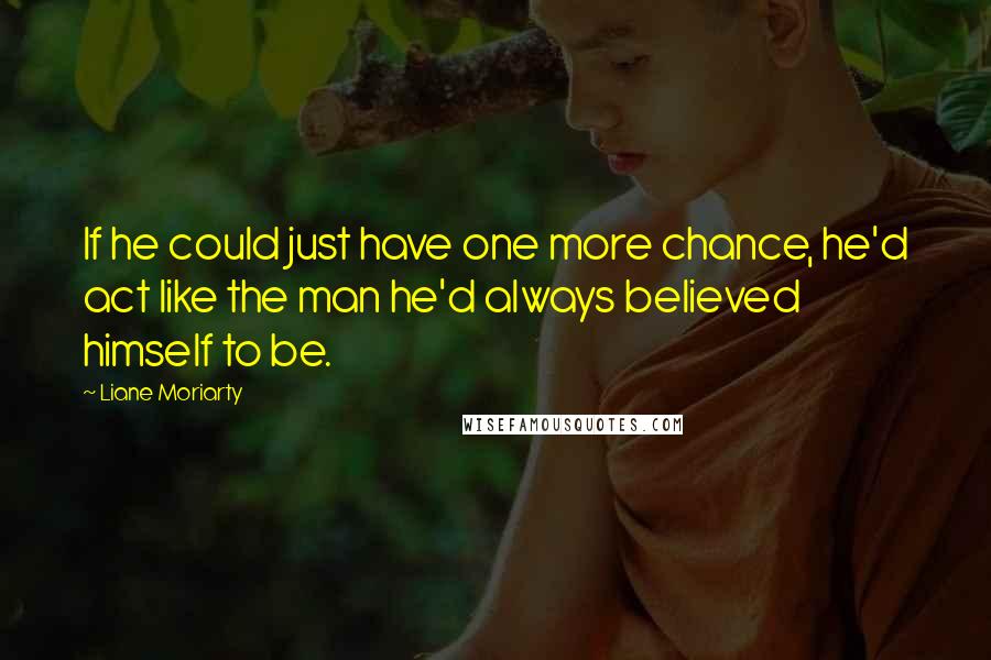 Liane Moriarty Quotes: If he could just have one more chance, he'd act like the man he'd always believed himself to be.