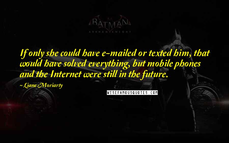Liane Moriarty Quotes: If only she could have e-mailed or texted him, that would have solved everything, but mobile phones and the Internet were still in the future.
