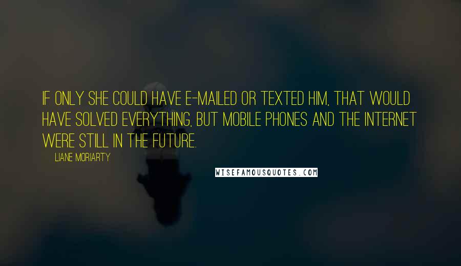 Liane Moriarty Quotes: If only she could have e-mailed or texted him, that would have solved everything, but mobile phones and the Internet were still in the future.