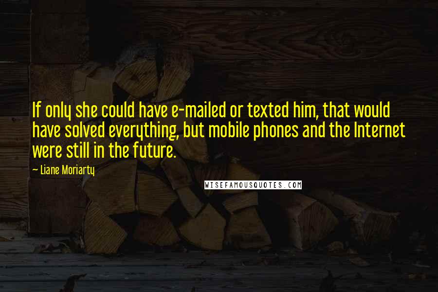 Liane Moriarty Quotes: If only she could have e-mailed or texted him, that would have solved everything, but mobile phones and the Internet were still in the future.