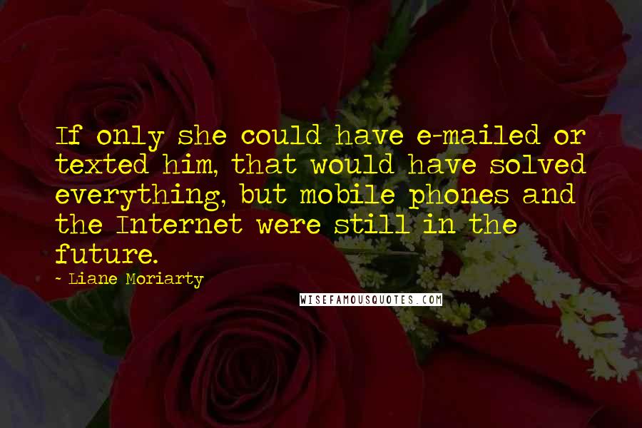 Liane Moriarty Quotes: If only she could have e-mailed or texted him, that would have solved everything, but mobile phones and the Internet were still in the future.