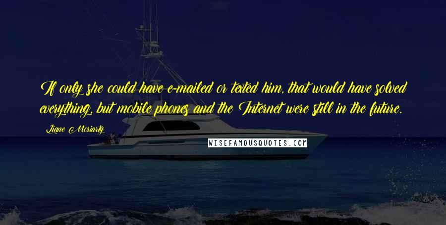 Liane Moriarty Quotes: If only she could have e-mailed or texted him, that would have solved everything, but mobile phones and the Internet were still in the future.