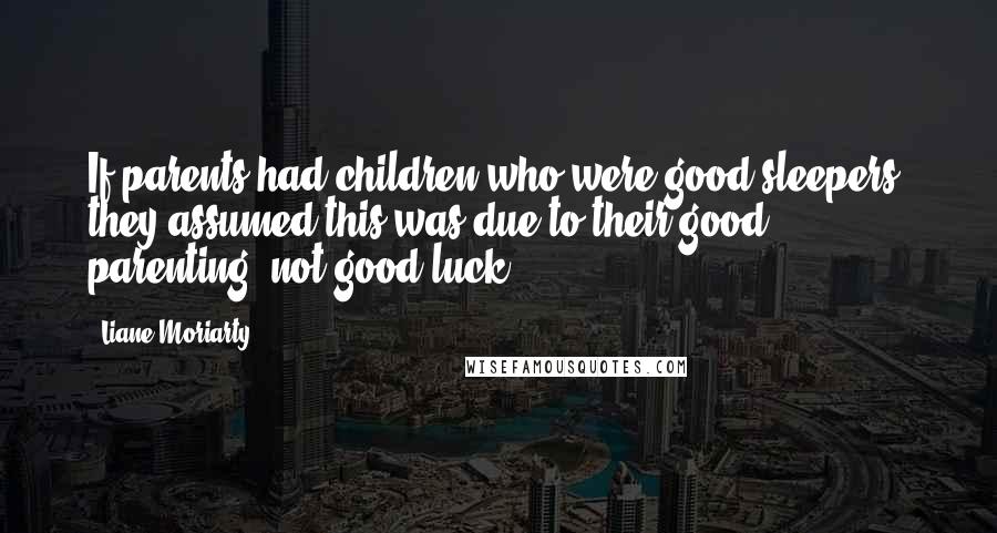 Liane Moriarty Quotes: If parents had children who were good sleepers, they assumed this was due to their good parenting, not good luck.