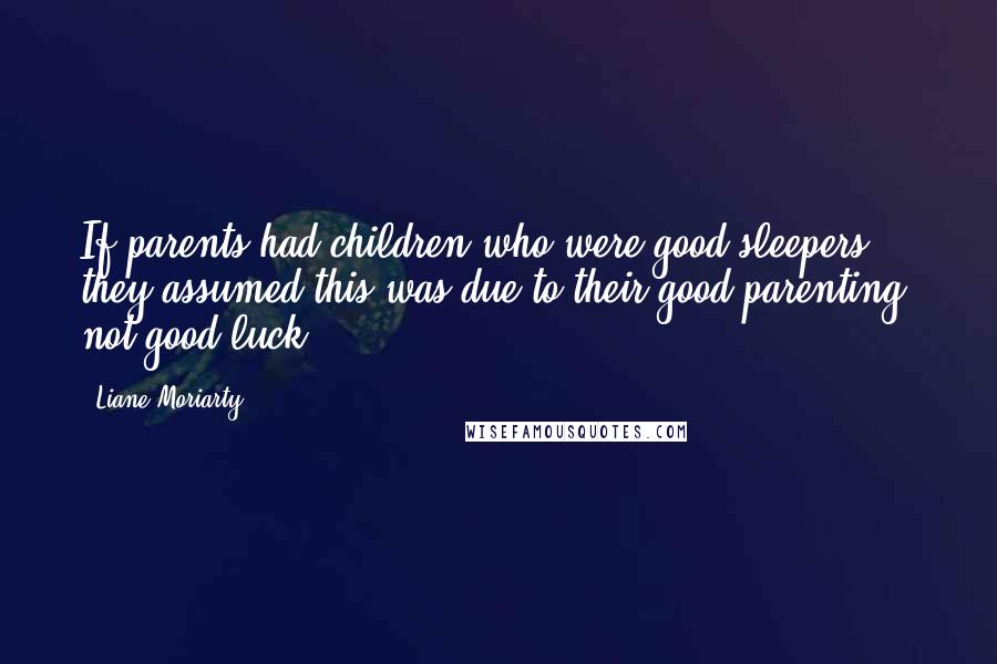 Liane Moriarty Quotes: If parents had children who were good sleepers, they assumed this was due to their good parenting, not good luck.