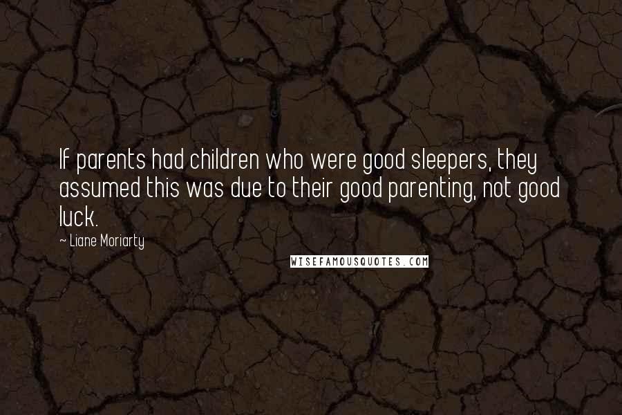 Liane Moriarty Quotes: If parents had children who were good sleepers, they assumed this was due to their good parenting, not good luck.