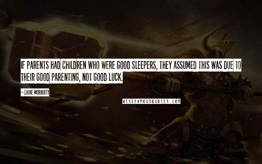 Liane Moriarty Quotes: If parents had children who were good sleepers, they assumed this was due to their good parenting, not good luck.