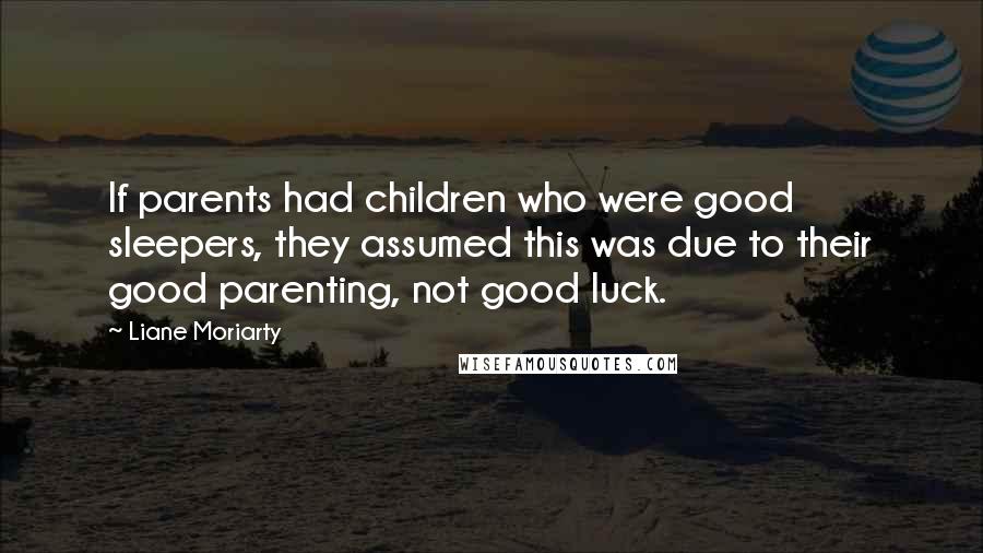 Liane Moriarty Quotes: If parents had children who were good sleepers, they assumed this was due to their good parenting, not good luck.