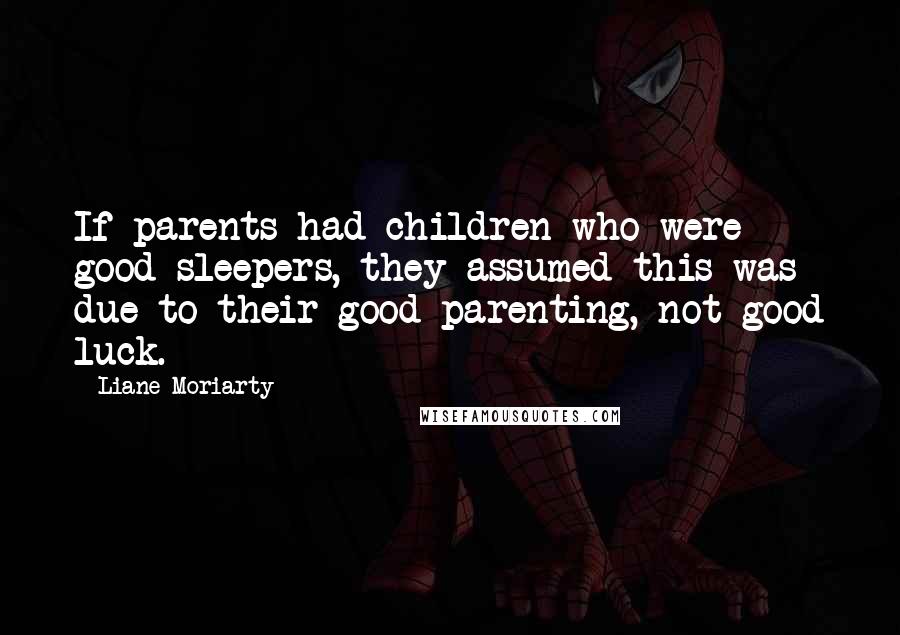 Liane Moriarty Quotes: If parents had children who were good sleepers, they assumed this was due to their good parenting, not good luck.