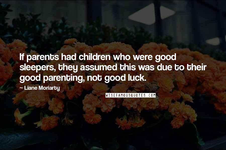 Liane Moriarty Quotes: If parents had children who were good sleepers, they assumed this was due to their good parenting, not good luck.