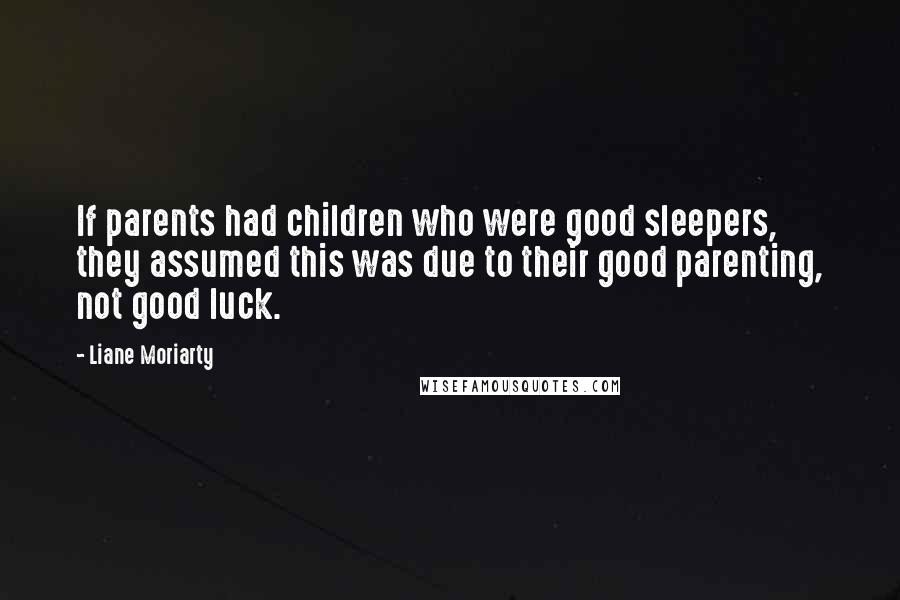 Liane Moriarty Quotes: If parents had children who were good sleepers, they assumed this was due to their good parenting, not good luck.