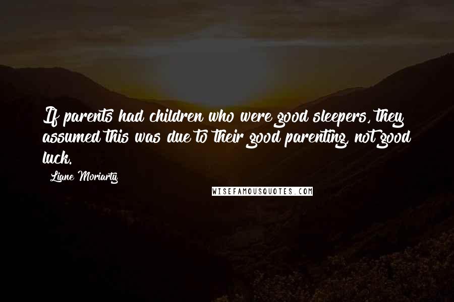 Liane Moriarty Quotes: If parents had children who were good sleepers, they assumed this was due to their good parenting, not good luck.