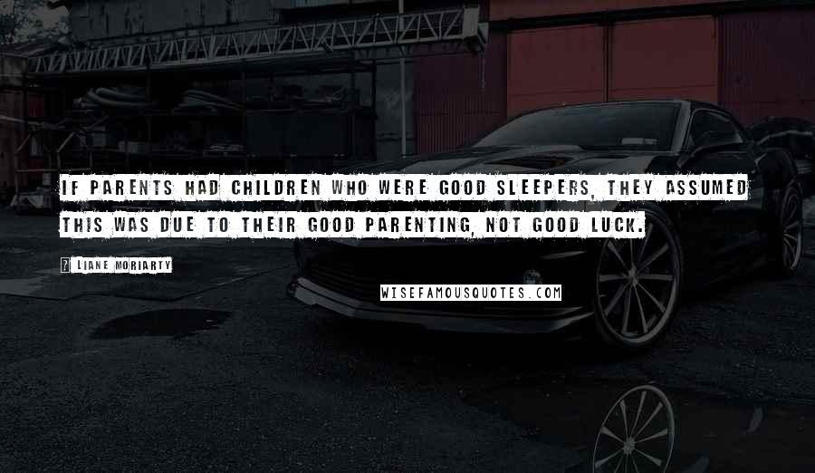 Liane Moriarty Quotes: If parents had children who were good sleepers, they assumed this was due to their good parenting, not good luck.