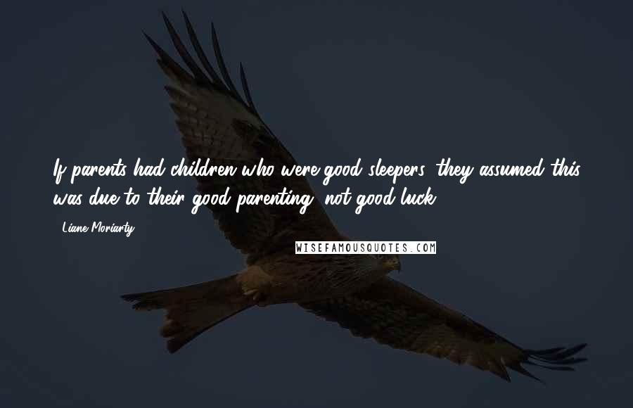 Liane Moriarty Quotes: If parents had children who were good sleepers, they assumed this was due to their good parenting, not good luck.