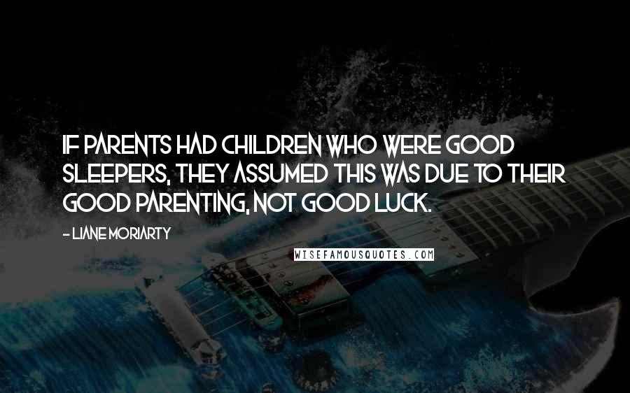 Liane Moriarty Quotes: If parents had children who were good sleepers, they assumed this was due to their good parenting, not good luck.