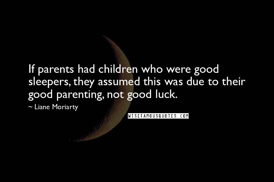 Liane Moriarty Quotes: If parents had children who were good sleepers, they assumed this was due to their good parenting, not good luck.