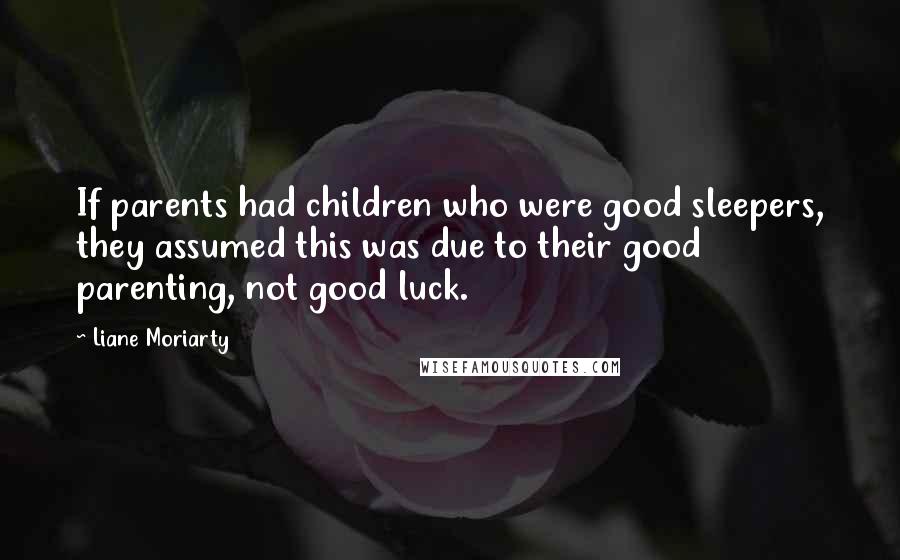 Liane Moriarty Quotes: If parents had children who were good sleepers, they assumed this was due to their good parenting, not good luck.