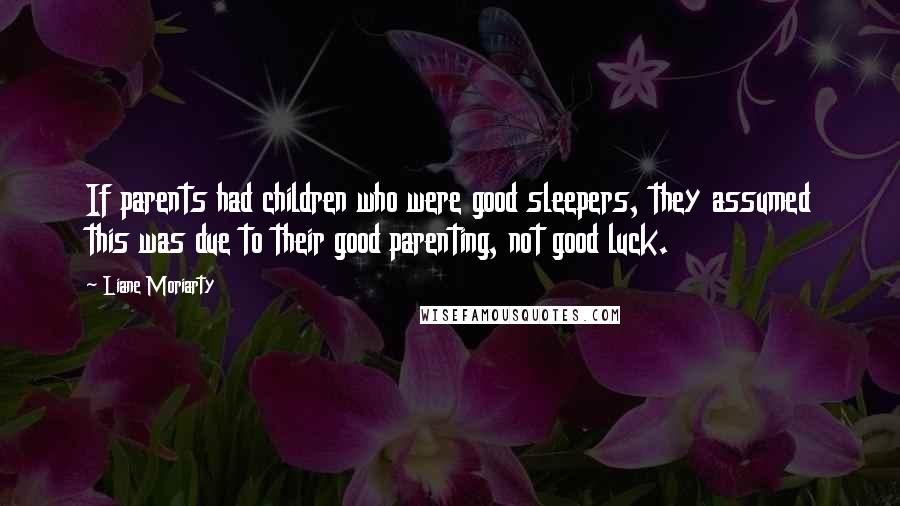 Liane Moriarty Quotes: If parents had children who were good sleepers, they assumed this was due to their good parenting, not good luck.