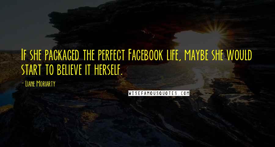 Liane Moriarty Quotes: If she packaged the perfect Facebook life, maybe she would start to believe it herself.
