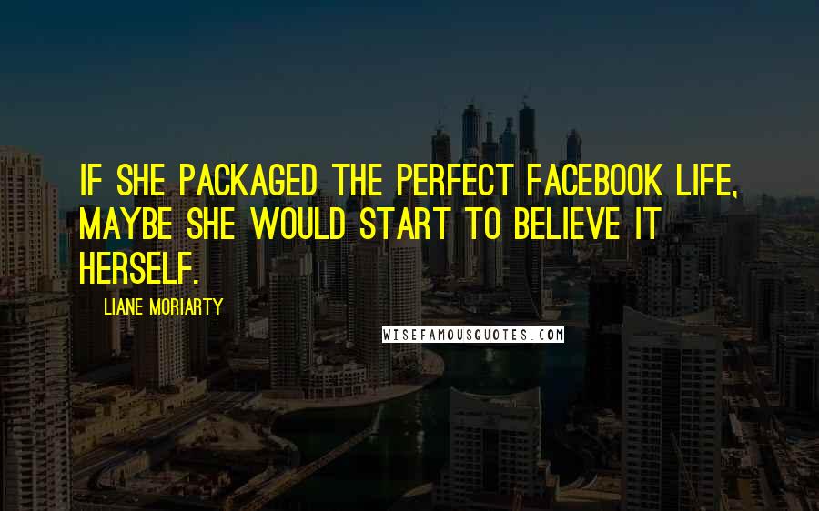 Liane Moriarty Quotes: If she packaged the perfect Facebook life, maybe she would start to believe it herself.