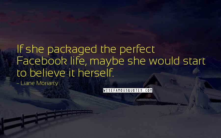 Liane Moriarty Quotes: If she packaged the perfect Facebook life, maybe she would start to believe it herself.