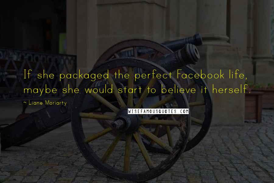 Liane Moriarty Quotes: If she packaged the perfect Facebook life, maybe she would start to believe it herself.