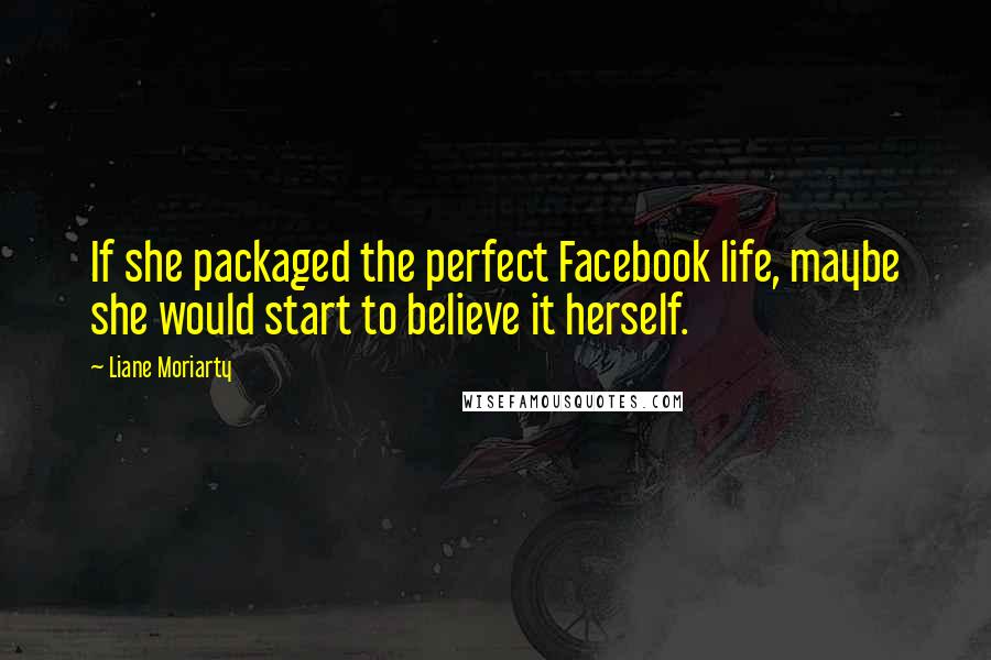 Liane Moriarty Quotes: If she packaged the perfect Facebook life, maybe she would start to believe it herself.