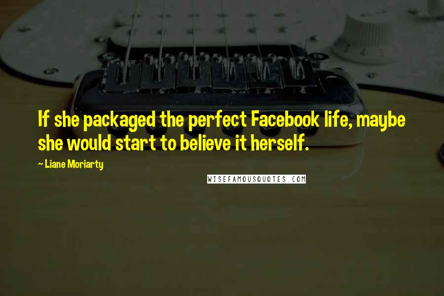 Liane Moriarty Quotes: If she packaged the perfect Facebook life, maybe she would start to believe it herself.