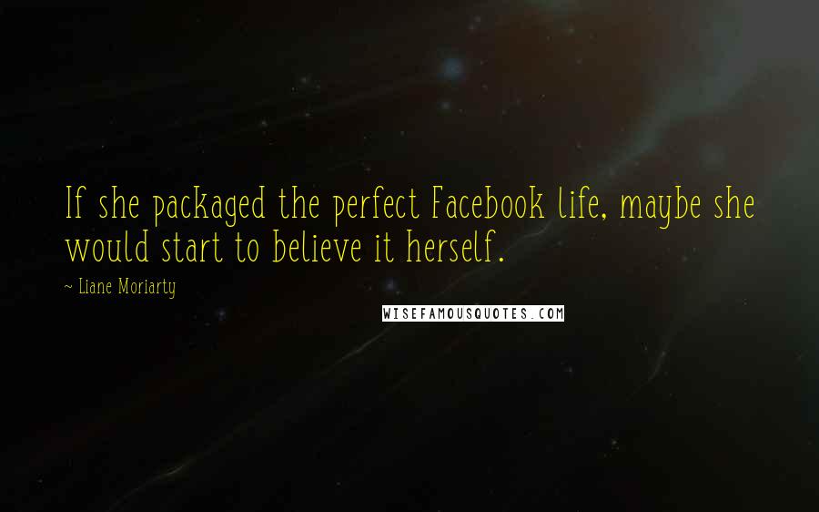 Liane Moriarty Quotes: If she packaged the perfect Facebook life, maybe she would start to believe it herself.