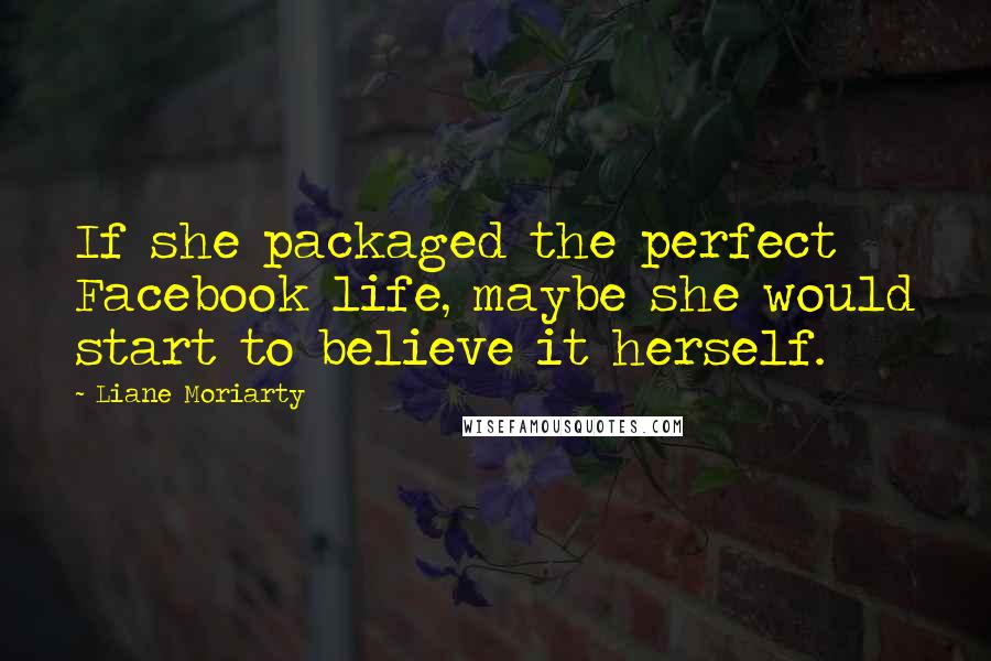 Liane Moriarty Quotes: If she packaged the perfect Facebook life, maybe she would start to believe it herself.