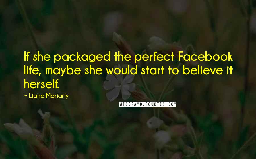Liane Moriarty Quotes: If she packaged the perfect Facebook life, maybe she would start to believe it herself.