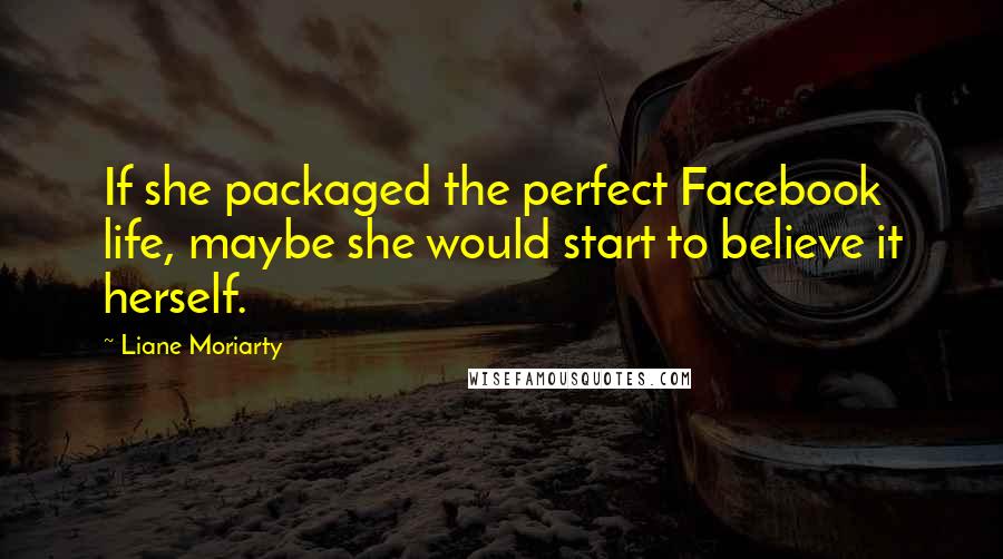 Liane Moriarty Quotes: If she packaged the perfect Facebook life, maybe she would start to believe it herself.