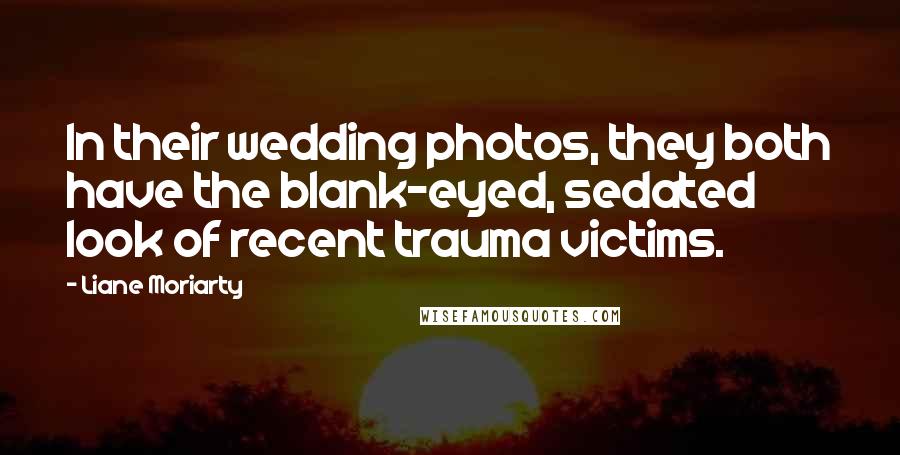 Liane Moriarty Quotes: In their wedding photos, they both have the blank-eyed, sedated look of recent trauma victims.