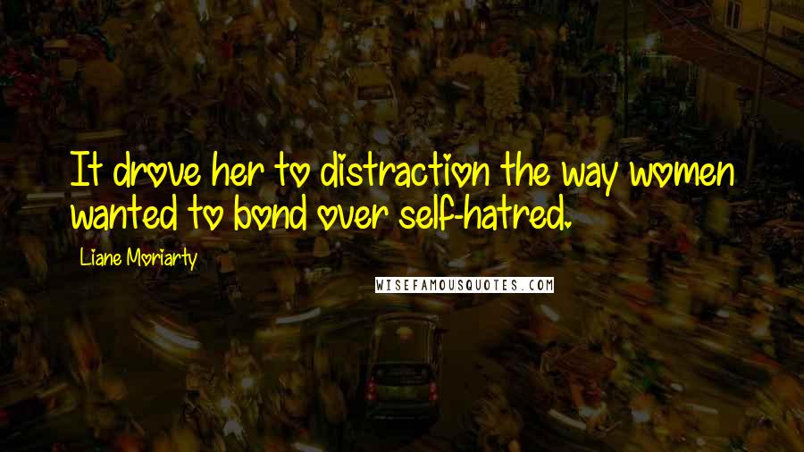 Liane Moriarty Quotes: It drove her to distraction the way women wanted to bond over self-hatred.