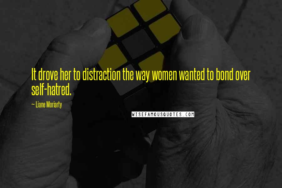 Liane Moriarty Quotes: It drove her to distraction the way women wanted to bond over self-hatred.