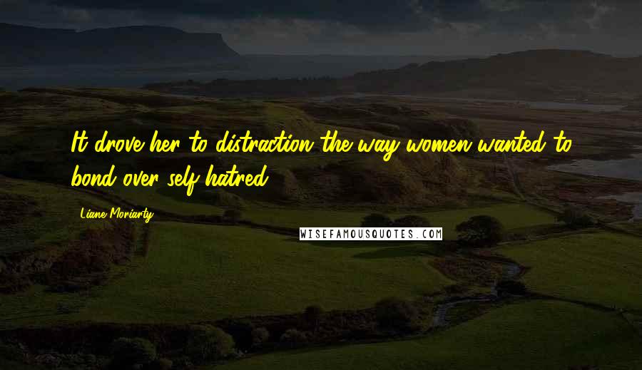Liane Moriarty Quotes: It drove her to distraction the way women wanted to bond over self-hatred.