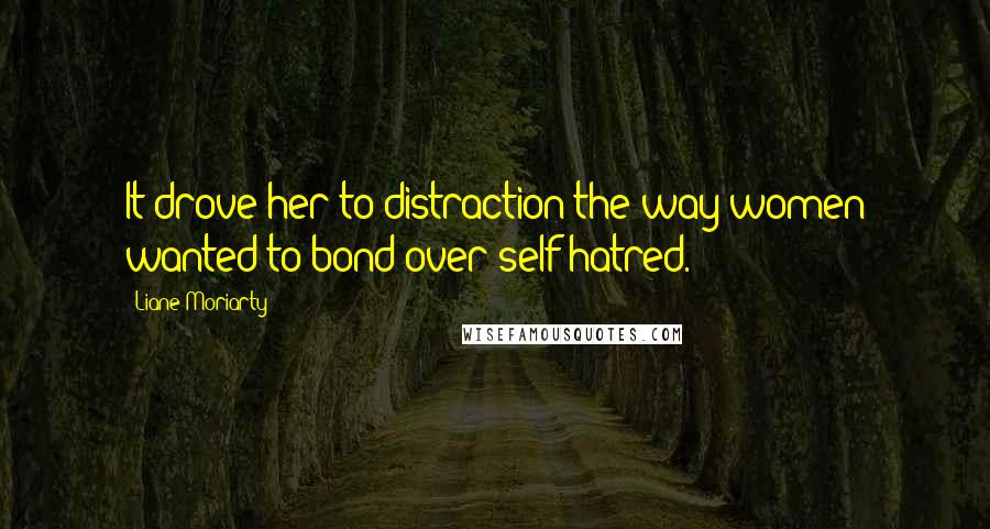 Liane Moriarty Quotes: It drove her to distraction the way women wanted to bond over self-hatred.