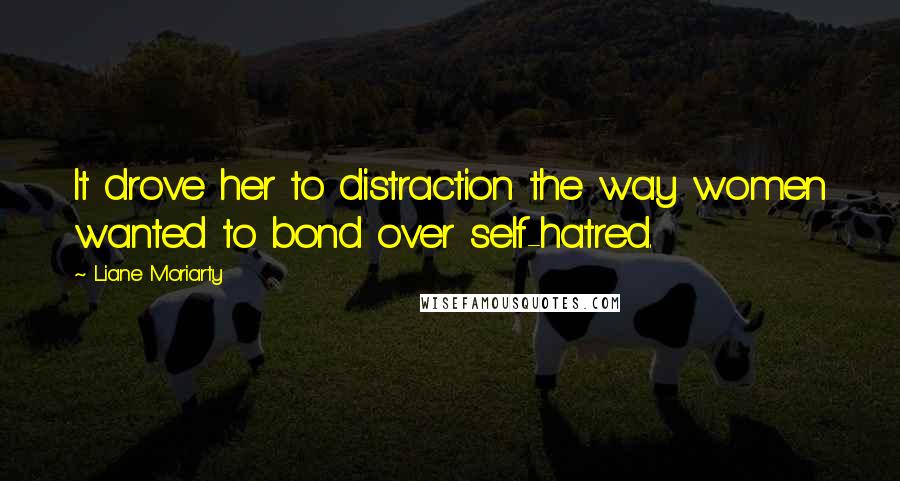 Liane Moriarty Quotes: It drove her to distraction the way women wanted to bond over self-hatred.