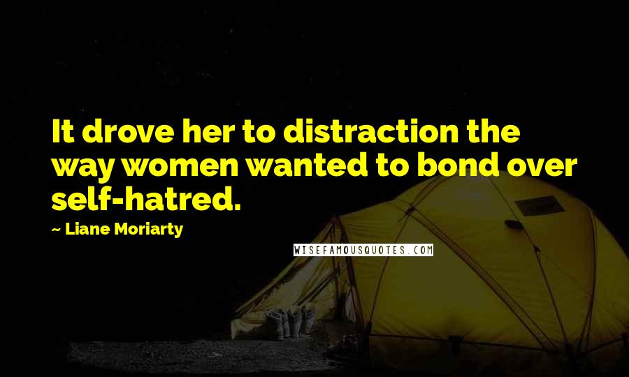 Liane Moriarty Quotes: It drove her to distraction the way women wanted to bond over self-hatred.