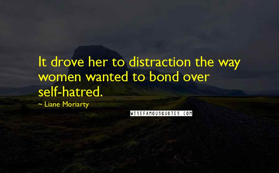 Liane Moriarty Quotes: It drove her to distraction the way women wanted to bond over self-hatred.