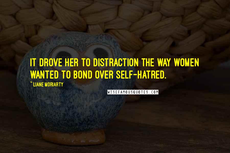 Liane Moriarty Quotes: It drove her to distraction the way women wanted to bond over self-hatred.