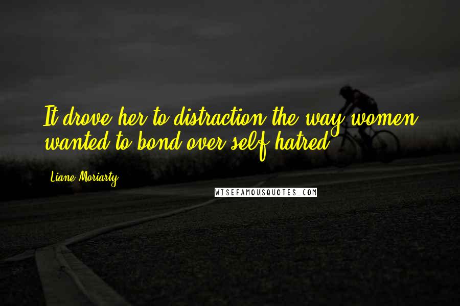 Liane Moriarty Quotes: It drove her to distraction the way women wanted to bond over self-hatred.