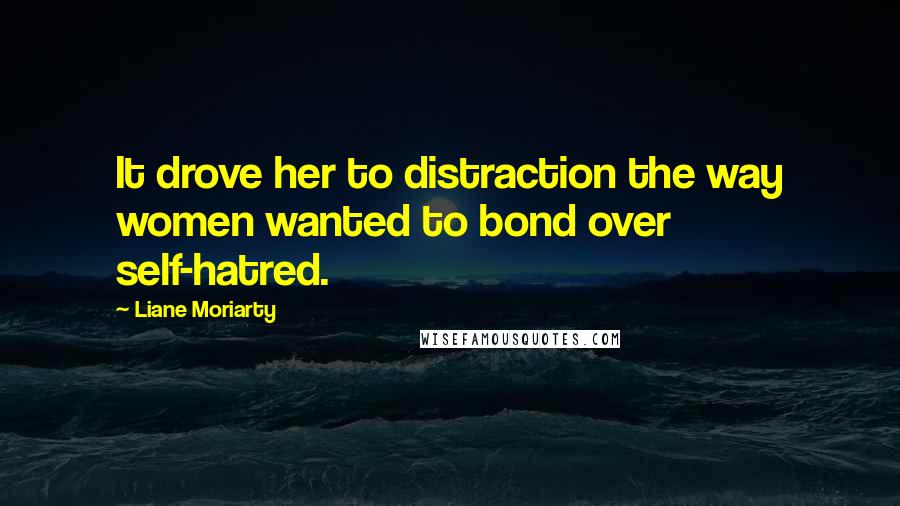 Liane Moriarty Quotes: It drove her to distraction the way women wanted to bond over self-hatred.