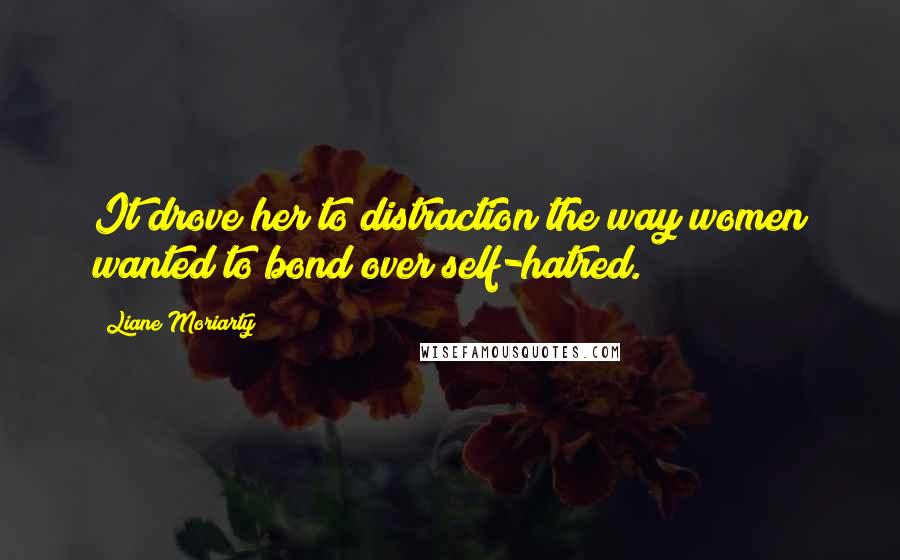 Liane Moriarty Quotes: It drove her to distraction the way women wanted to bond over self-hatred.