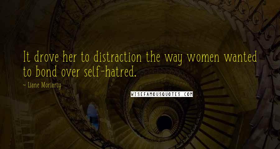 Liane Moriarty Quotes: It drove her to distraction the way women wanted to bond over self-hatred.